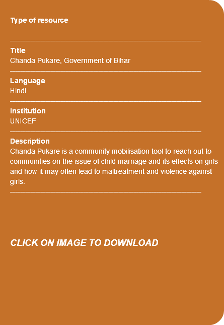  Type of resource ---------------------------------------------------------------------------- Title Chanda Pukare, Government of Bihar ---------------------------------------------------------------------------- Language Hindi ---------------------------------------------------------------------------- Institution UNICEF ---------------------------------------------------------------------------- Description Chanda Pukare is a community mobilisation tool to reach out to communities on the issue of child marriage and its effects on girls and how it may often lead to maltreatment and violence against girls. ---------------------------------------------------------------------------- CLICK ON IMAGE TO DOWNLOAD 